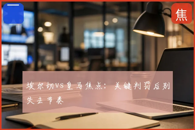 埃尔切vs皇马焦点:关键判罚后别失去节奏
