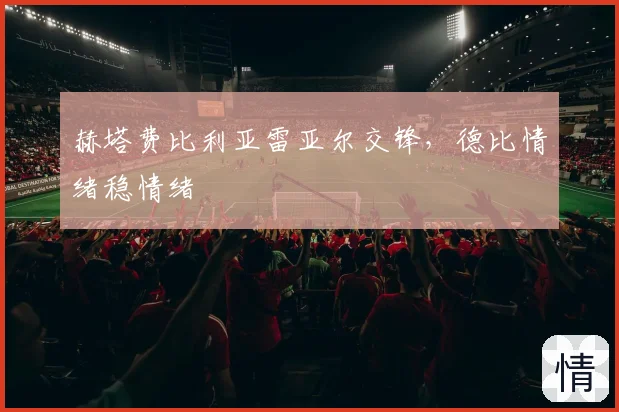 赫塔费比利亚雷亚尔交锋，德比情绪稳情绪