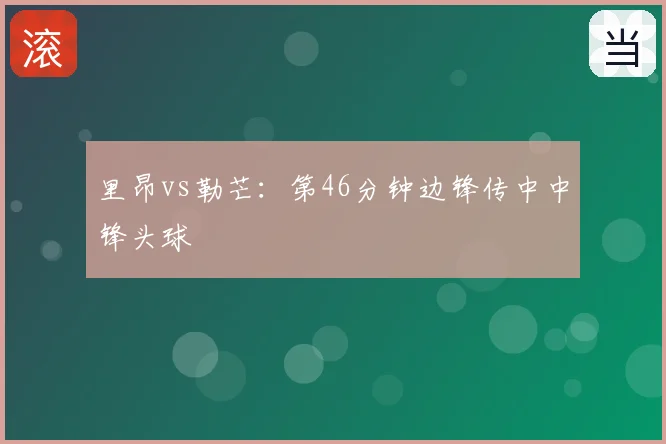 里昂vs勒芒:第46分钟边锋传中中锋头球