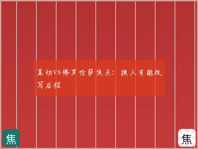 莱切vs佛罗伦萨焦点:换人可能改写后程