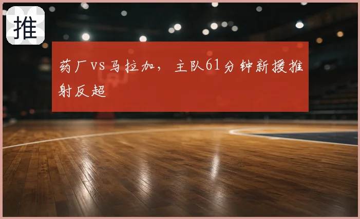 药厂vs马拉加,主队61分钟新援推射反超