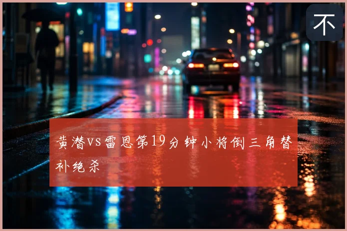 黄潜vs雷恩第19分钟小将倒三角替补绝杀