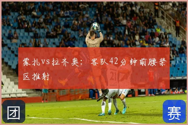 蒙扎vs拉齐奥：客队42分钟前腰禁区推射