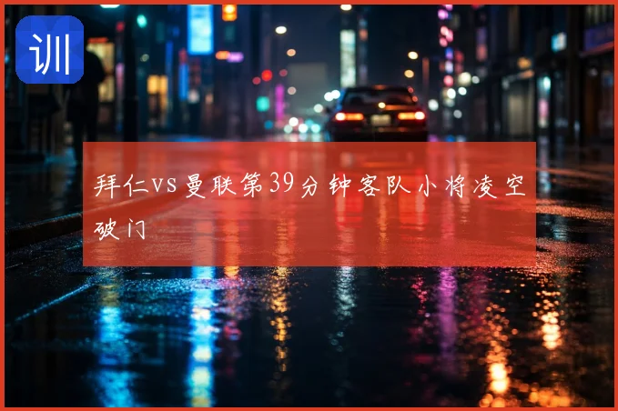 拜仁vs曼联第39分钟客队小将凌空破门